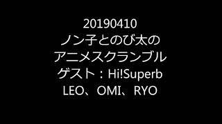 20190410ノン子とのび太のアニメスクランブル　ゲスト：Hi!Superb LEO,OMI,RYO