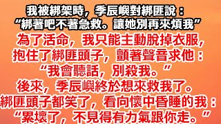 我被綁架時季辰嶼對綁匪說：“綁著吧。”為了活命，我只能主動抱住了綁匪頭子，顫著聲音求他：“我會聽話別殺我。”季辰嶼終於想來救我了。綁匪頭子看向懷中昏睡的我：“累壞了，不見得有力氣跟你走”#追妻火葬場