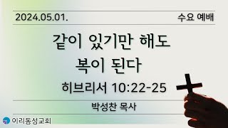 [이리동성교회] 2024.05.01. 수요예배 ｜같이 있기만 해도 복이 된다 (히브리서 10:22-25)