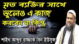 মৃত ব্যক্তির সাথে ভুলেও এই কাজ করবেন না। আব্দুর রাজ্জাক বিন ইউসুফ।