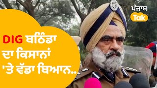 DIG Bathinda ਦਾ ਕਿਸਾਨਾਂ 'ਤੇ ਏਹ ਵੱਡਾ ਬਿਆਨ...|Punjab Tak