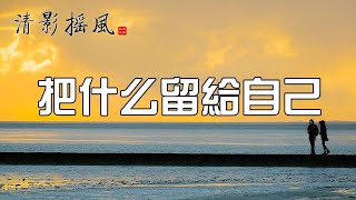 把什麽留給自己【清影搖風】為您推薦人生感悟、勵志故事、為人處世、佛禪智慧等經典美文，每晚深夜讀書給您聽！