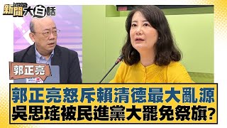 郭正亮怒斥賴清德最大亂源 吳思瑤被民進黨大罷免祭旗？【新聞大白話】20250106 10｜郭正亮 謝寒冰 苑舉正