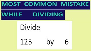 Divide     125        by      6     Most   common  mistake  while   dividing