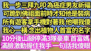 我一步三拜九叩 為癌症的他祈福，跪到佛祖面前時 才知道他是裝病，全城震驚 所有遊客都在看我笑話，我心一橫 念出了植物人霸總名字，不料一下山我就接到霸總媽電話，山腳停滿三隊豪車 後來我傻了#甜寵#小說