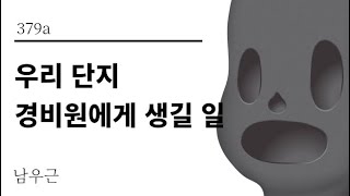 [그것은 알기 싫다]379a. 우리 단지 경비원에게 생길 일 /남우근