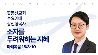 [꽃동산교회] 2025년 1월 8일 - 수요예배 - 강신형 목사 - 소자를 두려워하는 지혜-마18:3-10