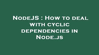 NodeJS : How to deal with cyclic dependencies in Node.js