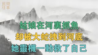 民間故事：姑娘在河裡抓魚，卻被大蛇拽到河底，她靈機一動救了自己 【民間往事】