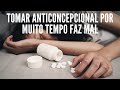 faz mal tomar anticoncepcional por muito tempo.