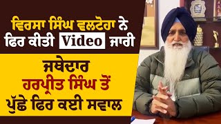 ਵਿਰਸਾ ਸਿੰਘ ਵਲਟੋਹਾ ਨੇ ਫਿਰ ਕੀਤੀ Video ਜਾਰੀ, ਜਥੇਦਾਰ ਹਰਪ੍ਰੀਤ ਸਿੰਘ ਤੋਂ ਪੁੱਛੇ ਫਿਰ ਕਈ ਸਵਾਲ