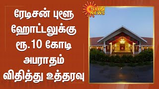 ரேடிசன் புளூ ஹோட்டலுக்கு ரூ.10 கோடி அபராதம் விதித்து உத்தரவு