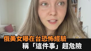 台灣是世上最危險的地方？俄美女曝恐怖經驗　驚喊：連媽媽都認不出我－民視新聞