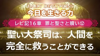 《レビ記16章 罪と聖さと贖い⑫》聖い大祭司は汚い人間を、完全に救うことができる【今日を生きる力】