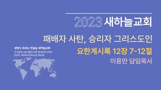 2023.01.15 주일예배 [패배자 사탄, 승리자 그리스도인. 계 12:7-12] - 이용만목사