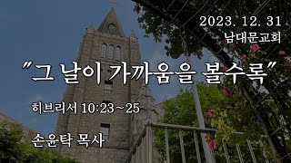 2023.12.31 / 남대문교회 / 손윤탁 목사 / 히브리서 10:23~25 / “그 날이 가까움을 볼수록”