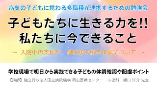 病気の子どもに携わる多職種が連携するための勉強会～学校現場で明日から実践できる子どもの体調確認や配慮ポイント～（独立行政法人国立病院機構 岡山医療センター　小児科　樋口 洋介 先生）