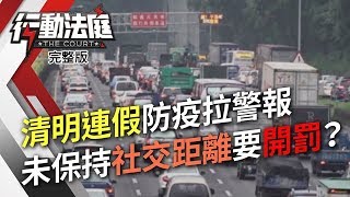 清明連假防疫拉警報 未保持社交距離要開罰？｜行動法庭 第58集 完整版｜葉金川 苗博雅 蔡麗清