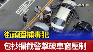 街頭圍捕毒犯 包抄攔截警擊破車窗壓制