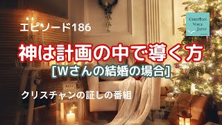 【Epi186】神は計画の中で導く方【Wさんの結婚の場合】（クリスチャンの証しの番組）