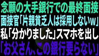 【スカッと】念願の大手銀行での最終面接へ行くと面接官が「誰が片親貧乏人を採用するかよw」私「分かりました」→直後、スマホを取り出し「お父さん、この銀行やっぱり要らないわ」面接官「え？」他１作