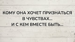 ⁉️ КОМУ ОНА ХОЧЕТ ПРИЗНАТЬСЯ В ЧУВСТВАХ, И С КЕМ ВМЕСТЕ БЫТЬ...