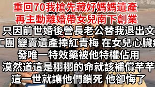 重回70我搶先藏好媽媽遺產，再主動離婚帶女兒南下創業，前世婚後營長老公替我退出文工團變賣遺產捧紅青梅，在女兒心臟病發唯一特效藥被他特權佔用，漠然道這是栩栩的命就該補償芊芊，這一世就讓他們鎖死 他卻悔了