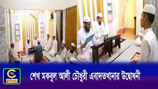 শেখ মকবুল আলী চৌধুরী এবাদতখানার উদ্বোধনী অনুষ্ঠান সম্পন্ন | Cplus Islam