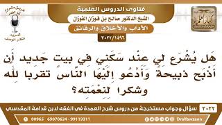 [1496 -3022] هل يشرع عند السكن في بيت جديد أن تذبح ذبيحةً ويدعى إليها الناس شكراً لله على نعمته؟