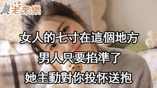 女人的七寸在這個地方，男人只要掐準了，她主動對你投怀送抱