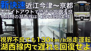 【超広角前面展望】大雪で前が見えないホワイトアウトで危険！視界不良でも躊躇ない130km/h運転！223系2000番台 新快速 近江今津～京都【Train Cab View】