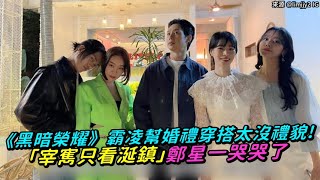 【小娛樂】《黑暗榮耀》霸凌幫婚禮穿搭太沒禮貌！ 「宰寯只看涎鎮」鄭星一哭哭了