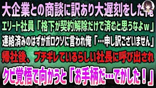 【感動する話】田舎の大企業との商談に訳あって大遅刻。名門大卒エリート社員「格下が契約解除だけで済むと思うなw」→ブチギレているらしい社長に呼び出されクビ覚悟で向かうと「でかしたお手柄だ！」