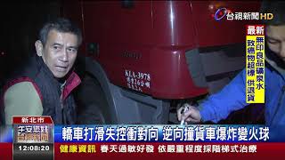 轎車打滑失控衝對向逆向撞貨車爆炸變火球