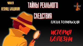 Тайны Реального Следствия: ИСТОРИЯ БОЛЕЗНИ (автор: Елена Топильская).