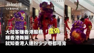 【大香港早晨 ep 2330】大陸客嫌香港服務「虛偽」？睇香港舞獅，就知香港人連扮少少嘢都唔肯