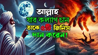 আল্লাহ যার কল্যাণ চান তাকে ৫টি জিনিস দান করেন | আল্লাহ যে সমস্ত মানুষের কল্যাণ দেন, জানুনকিভাবে?