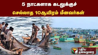 5 நாட்களாக கடலுக்குச் செல்லாத 10ஆயிரம் மீனவர்கள் | PTT