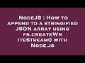 NodeJS : How to append to a stringified JSON array using fs.createWriteStream() with Node.js