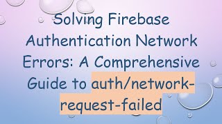 Solving Firebase Authentication Network Errors: A Comprehensive Guide to auth/network-request-failed