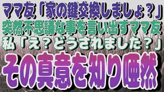 ママ友「家の鍵交換しましょ？」と突然不思議な事を言い出すママ友。私「え？どうされました？」その真意を知り唖然…