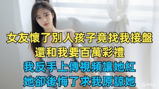 女友懷了別人孩子竟找我接盤，還和我要百萬彩禮，我反手上傳視頻讓她紅！她卻後悔了求我原諒她【緣起文字社】#落日溫情#情感故事#花開富貴#深夜淺讀#家庭矛盾#爽文