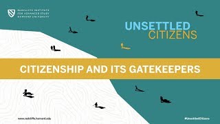 Unsettled Citizens | Citizenship and Its Gatekeepers || Radcliffe Institute