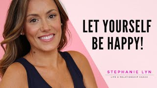 LET YOURSELF BE HAPPY! | STOP SABOTAGING YOUR RELATIONSHIPS |Stephanie Lyn Coaching