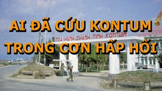 Ai Đã Cứu Kontum Trong Giây Phút Sinh Tử