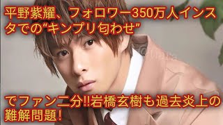 平野紫耀、フォロワー350万人インスタでの“キンプリ匂わせ”でファン二分!!岩橋玄樹も過去炎上の難解問題！