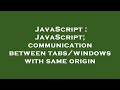 JavaScript : JavaScript; communication between tabs/windows with same origin