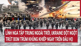 Tin thế giới 5/5: Lính Nga tập trung ngoài trời, Ukraine đột ngột trút bom trùm khủng khiếp