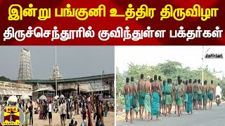 இன்று பங்குனி உத்திர திருவிழா - திருச்செந்தூரில் குவிந்துள்ள பக்தர்கள்