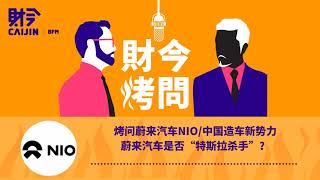 【财今烤问】烤问蔚来汽车NIO 中国造车新势力 蔚来汽车是否“特斯拉杀手”？